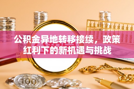新洲公积金异地转移接续，政策红利下的新机遇与挑战