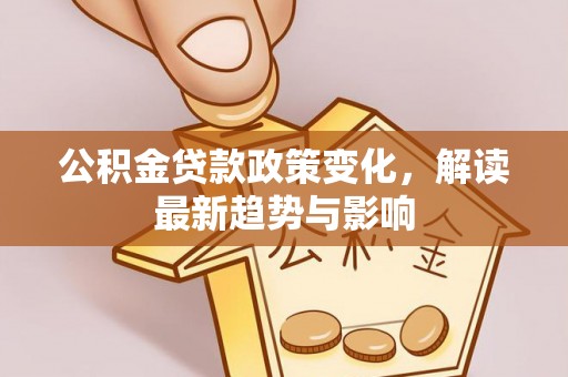 新洲公积金贷款政策变化，解读最新趋势与影响
