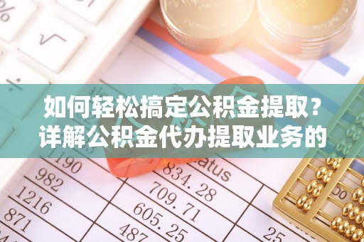 新洲如何轻松搞定公积金提取？详解公积金代办提取业务的便捷之道