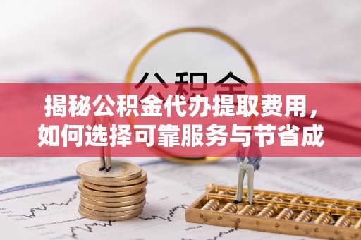 新洲揭秘公积金代办提取费用，如何选择可靠服务与节省成本
