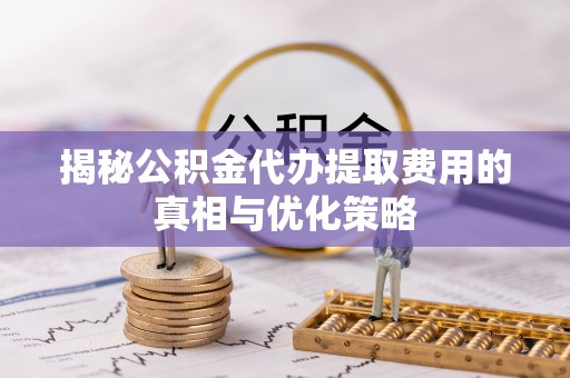 新洲揭秘公积金代办提取费用的真相与优化策略