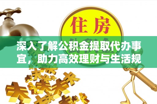 新洲深入了解公积金提取代办事宜，助力高效理财与生活规划