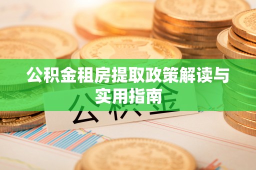 新洲公积金租房提取政策解读与实用指南