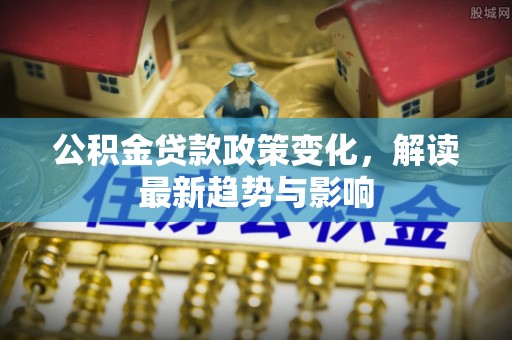 新洲公积金贷款政策变化，解读最新趋势与影响