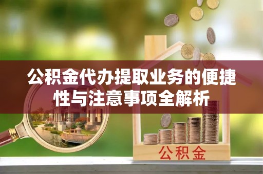 新洲公积金代办提取业务的便捷性与注意事项全解析