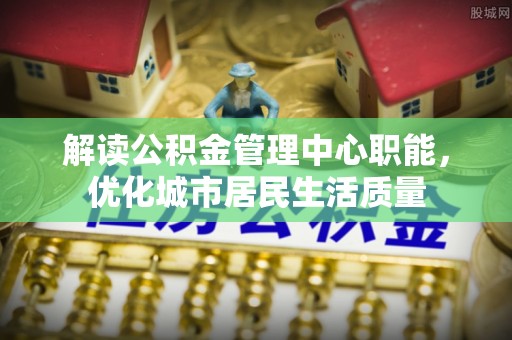 新洲解读公积金管理中心职能，优化城市居民生活质量