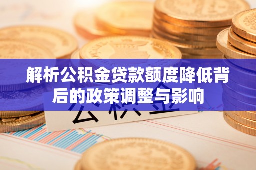 新洲解析公积金贷款额度降低背后的政策调整与影响