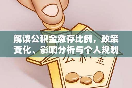 新洲解读公积金缴存比例，政策变化、影响分析与个人规划
