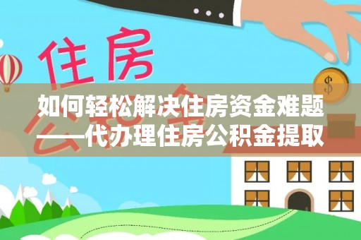 新洲如何轻松解决住房资金难题——代办理住房公积金提取服务详解