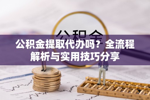 新洲公积金提取代办吗？全流程解析与实用技巧分享
