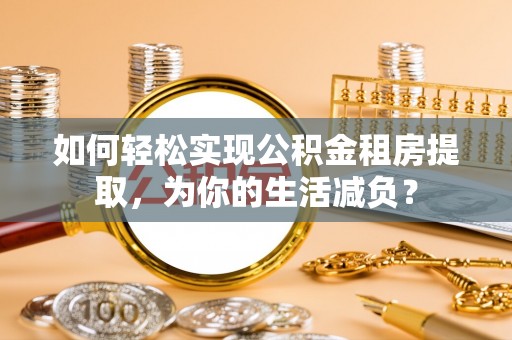 新洲如何轻松实现公积金租房提取，为你的生活减负？