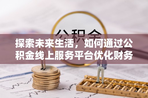 新洲探索未来生活，如何通过公积金线上服务平台优化财务管理