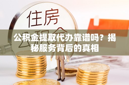 新洲公积金提取代办靠谱吗？揭秘服务背后的真相