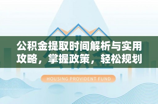 新洲公积金提取时间解析与实用攻略，掌握政策，轻松规划未来