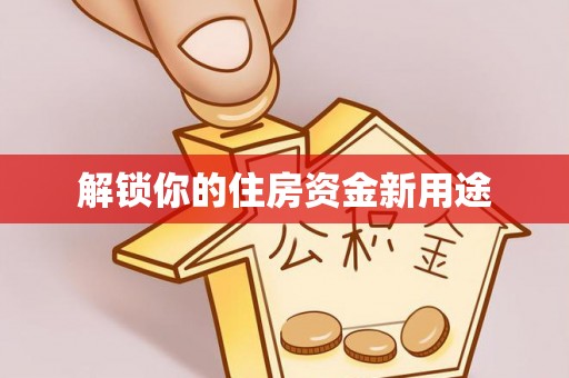 新洲解锁你的住房资金新用途