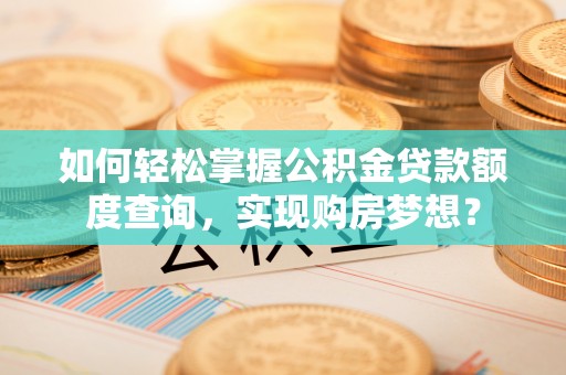 新洲如何轻松掌握公积金贷款额度查询，实现购房梦想？