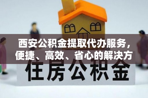 新洲西安公积金提取代办服务，便捷、高效、省心的解决方案