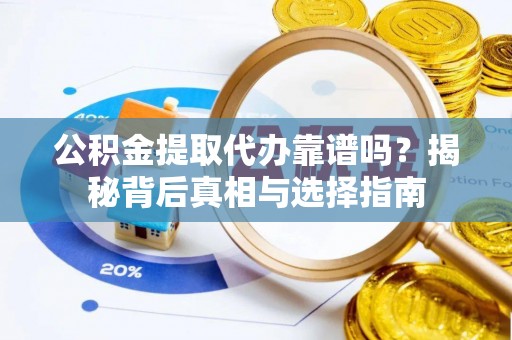 新洲公积金提取代办靠谱吗？揭秘背后真相与选择指南