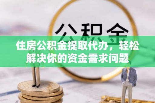 新洲住房公积金提取代办，轻松解决你的资金需求问题