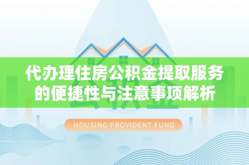 新洲代办理住房公积金提取服务的便捷性与注意事项解析