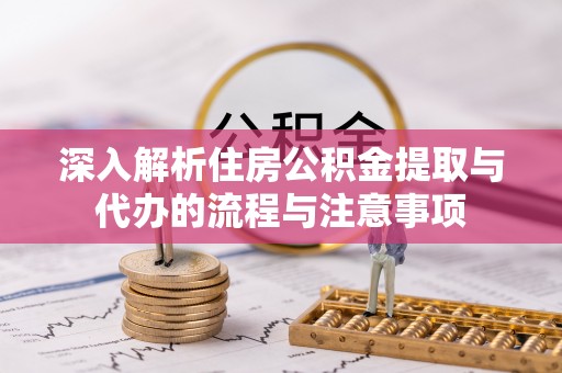 新洲深入解析住房公积金提取与代办的流程与注意事项