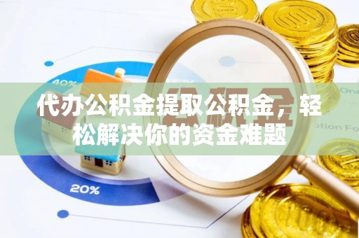 新洲代办公积金提取公积金，轻松解决你的资金难题