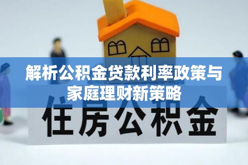 新洲解析公积金贷款利率政策与家庭理财新策略