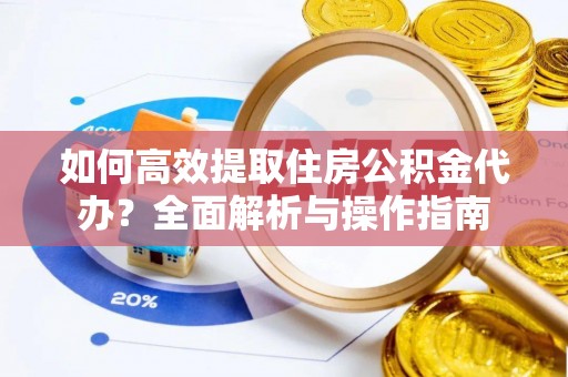 新洲如何高效提取住房公积金代办？全面解析与操作指南