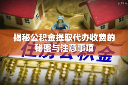 新洲揭秘公积金提取代办收费的秘密与注意事项