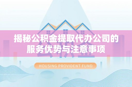 新洲揭秘公积金提取代办公司的服务优势与注意事项