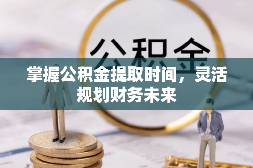新洲掌握公积金提取时间，灵活规划财务未来