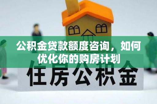 新洲公积金贷款额度咨询，如何优化你的购房计划