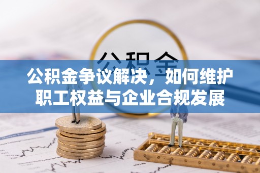 新洲公积金争议解决，如何维护职工权益与企业合规发展