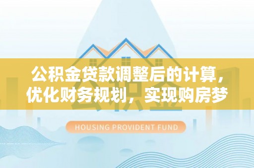 新洲公积金贷款调整后的计算，优化财务规划，实现购房梦想
