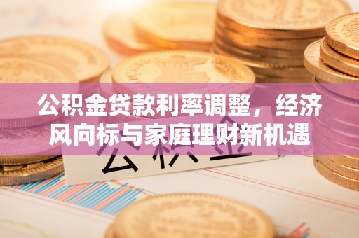 新洲公积金贷款利率调整，经济风向标与家庭理财新机遇