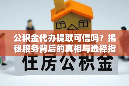 新洲公积金代办提取可信吗？揭秘服务背后的真相与选择指南