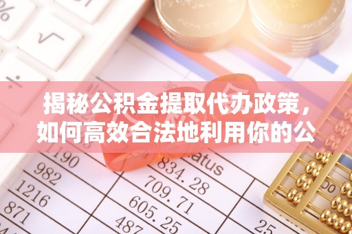 新洲揭秘公积金提取代办政策，如何高效合法地利用你的公积金