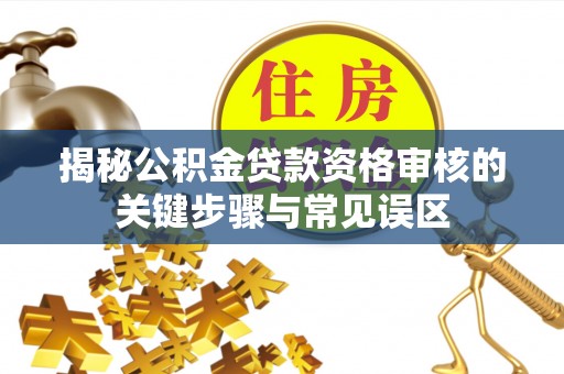 新洲揭秘公积金贷款资格审核的关键步骤与常见误区