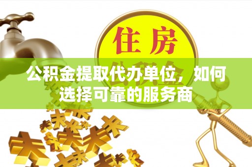 新洲公积金提取代办单位，如何选择可靠的服务商