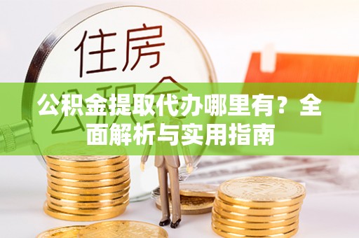 新洲公积金提取代办哪里有？全面解析与实用指南