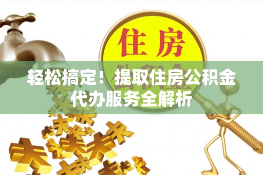 新洲轻松搞定！提取住房公积金代办服务全解析