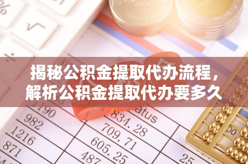 新洲揭秘公积金提取代办流程，解析公积金提取代办要多久的真相