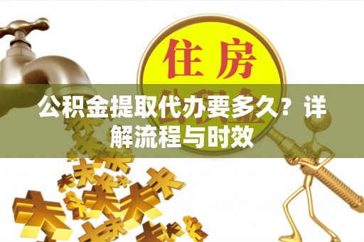 新洲公积金提取代办要多久？详解流程与时效
