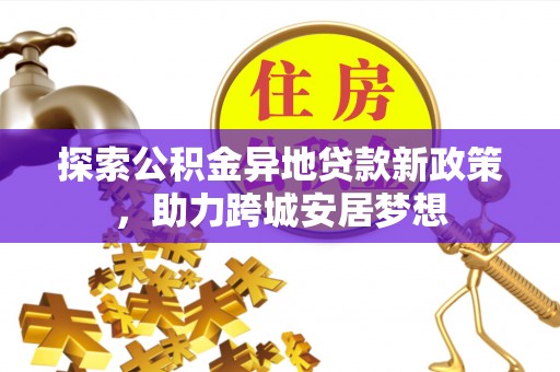 新洲探索公积金异地贷款新政策，助力跨城安居梦想