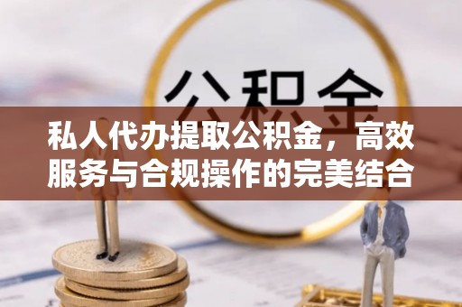 新洲私人代办提取公积金，高效服务与合规操作的完美结合