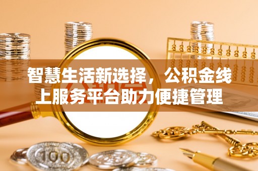 新洲智慧生活新选择，公积金线上服务平台助力便捷管理