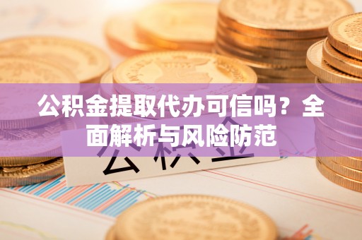 新洲公积金提取代办可信吗？全面解析与风险防范