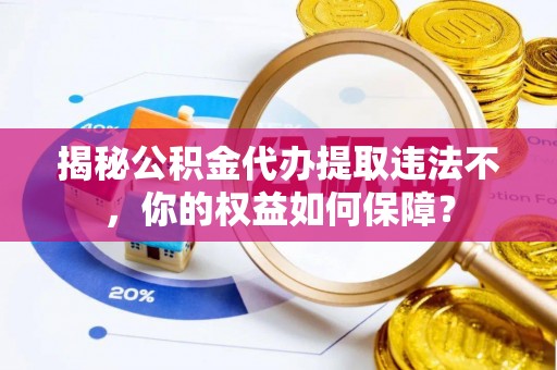 新洲揭秘公积金代办提取违法不，你的权益如何保障？